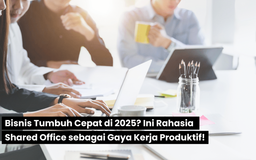 Bisnis Tumbuh Cepat di 2025? Ini Rahasia Shared Office sebagai Gaya Kerja Produktif!