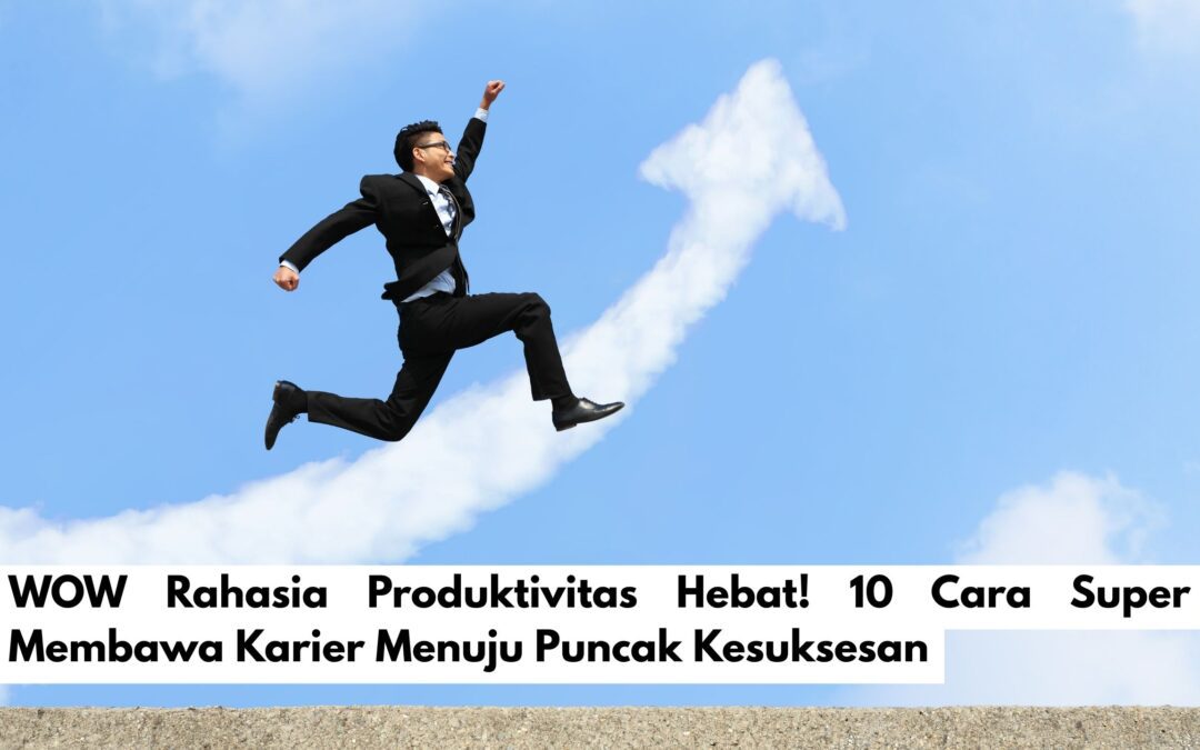 WOW Rahasia Produktivitas Hebat! 10 Cara Super Membawa Karier Menuju Puncak Kesuksesan