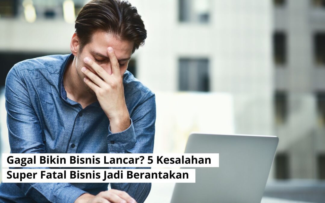Gagal Bikin Bisnis Lancar? 5 Kesalahan Super Fatal Bisnis Jadi Berantakan